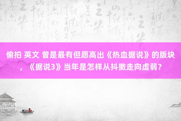 偷拍 英文 曾是最有但愿高出《热血据说》的版块，《据说3》当年是怎样从抖擞走向虚弱？