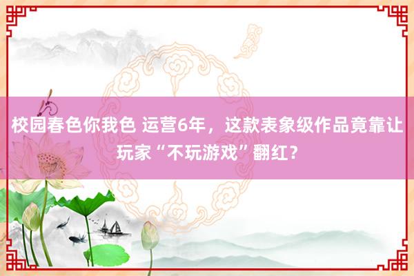 校园春色你我色 运营6年，这款表象级作品竟靠让玩家“不玩游戏”翻红？