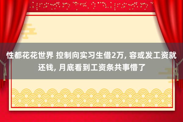 性都花花世界 控制向实习生借2万， 容或发工资就还钱， 月底看到工资条共事懵了