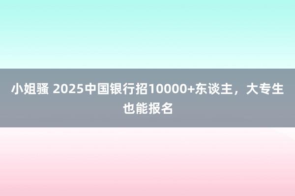 小姐骚 2025中国银行招10000+东谈主，大专生也能报名