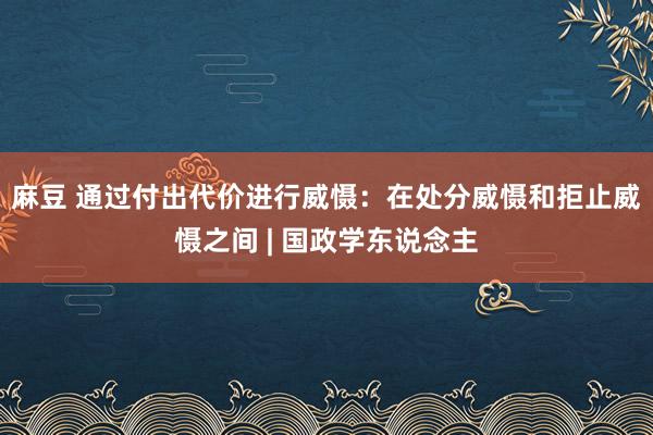 麻豆 通过付出代价进行威慑：在处分威慑和拒止威慑之间 | 国政学东说念主