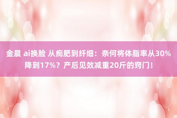 金晨 ai换脸 从痴肥到纤细：奈何将体脂率从30%降到17%？产后见效减重20斤的窍门！