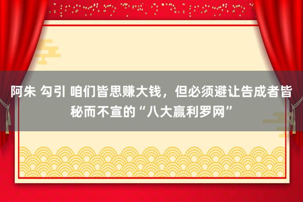 阿朱 勾引 咱们皆思赚大钱，但必须避让告成者皆秘而不宣的“八大赢利罗网”