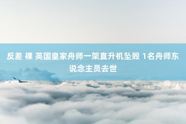 反差 裸 英国皇家舟师一架直升机坠毁 1名舟师东说念主员去世