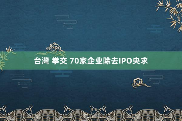 台灣 拳交 70家企业除去IPO央求