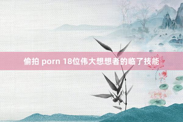 偷拍 porn 18位伟大想想者的临了技能