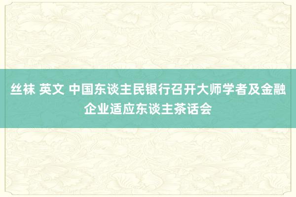 丝袜 英文 中国东谈主民银行召开大师学者及金融企业适应东谈主茶话会