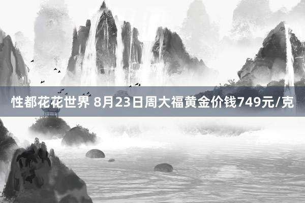 性都花花世界 8月23日周大福黄金价钱749元/克