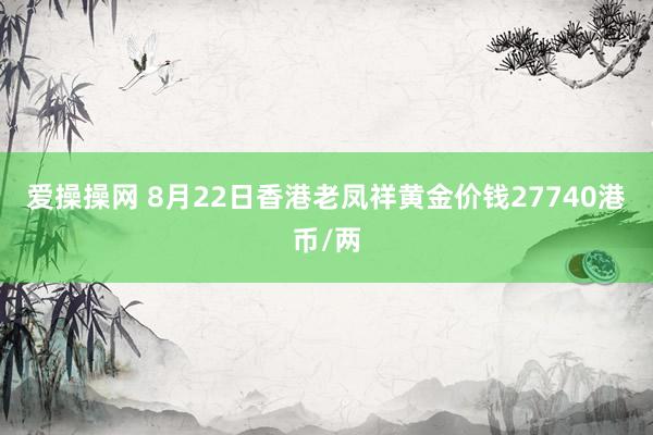 爱操操网 8月22日香港老凤祥黄金价钱27740港币/两