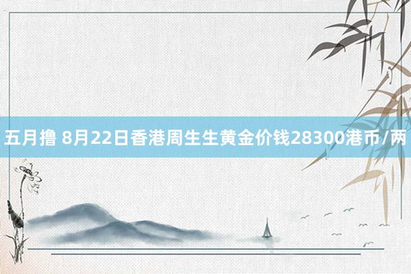 五月撸 8月22日香港周生生黄金价钱28300港币/两