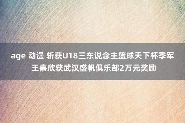 age 动漫 斩获U18三东说念主篮球天下杯季军 王嘉欣获武汉盛帆俱乐部2万元奖励