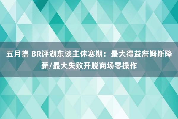 五月撸 BR评湖东谈主休赛期：最大得益詹姆斯降薪/最大失败开脱商场零操作