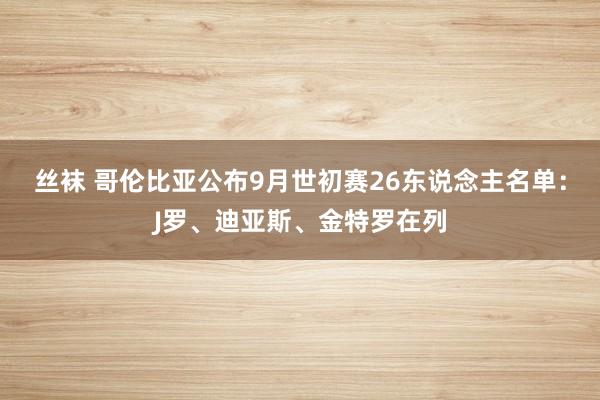 丝袜 哥伦比亚公布9月世初赛26东说念主名单：J罗、迪亚斯、金特罗在列