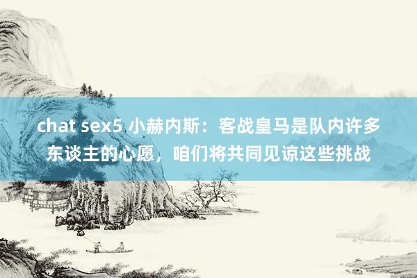 chat sex5 小赫内斯：客战皇马是队内许多东谈主的心愿，咱们将共同见谅这些挑战