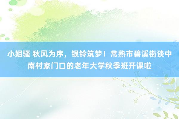 小姐骚 秋风为序，银铃筑梦！常熟市碧溪街谈中南村家门口的老年大学秋季班开课啦