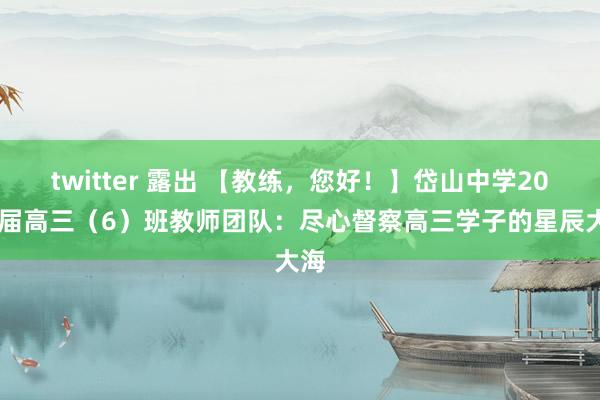 twitter 露出 【教练，您好！】岱山中学2024届高三（6）班教师团队：尽心督察高三学子的星辰大海