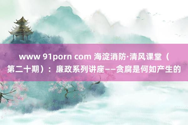 www 91porn com 海淀消防·清风课堂（第二十期）：廉政系列讲座——贪腐是何如产生的