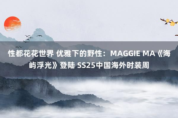 性都花花世界 优雅下的野性：MAGGIE MA《海屿浮光》登陆 SS25中国海外时装周