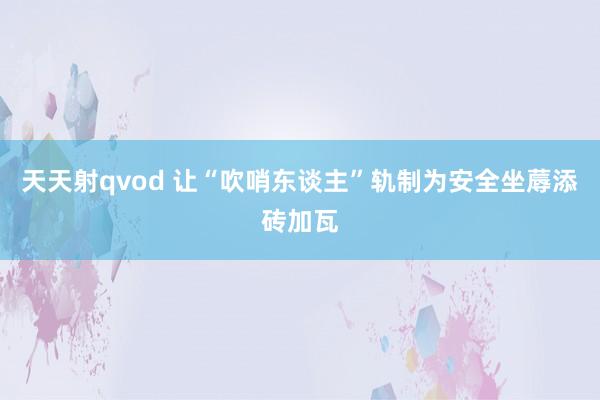 天天射qvod 让“吹哨东谈主”轨制为安全坐蓐添砖加瓦