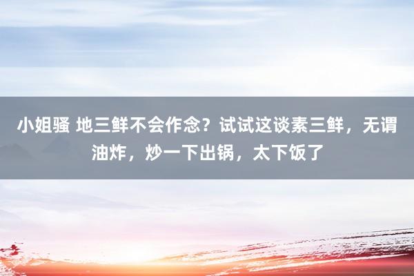 小姐骚 地三鲜不会作念？试试这谈素三鲜，无谓油炸，炒一下出锅，太下饭了