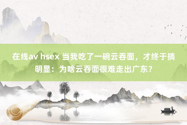 在线av hsex 当我吃了一碗云吞面，才终于搞明显：为啥云吞面很难走出广东？