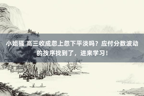 小姐骚 高三收成忽上忽下平淡吗？应付分数波动的按序找到了，进来学习！