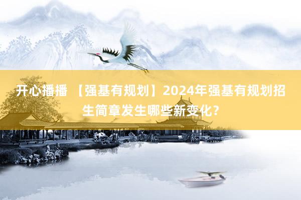 开心播播 【强基有规划】2024年强基有规划招生简章发生哪些新变化？