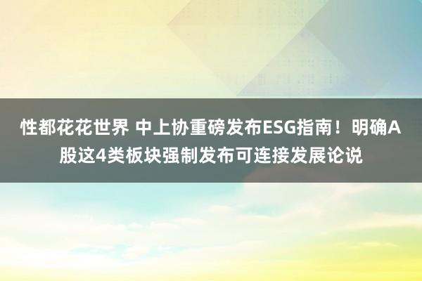 性都花花世界 中上协重磅发布ESG指南！明确A股这4类板块强制发布可连接发展论说