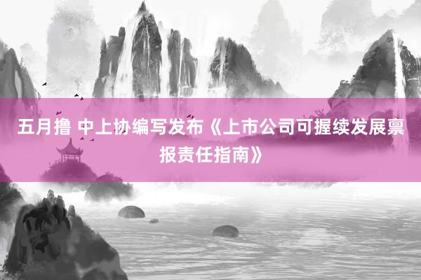 五月撸 中上协编写发布《上市公司可握续发展禀报责任指南》