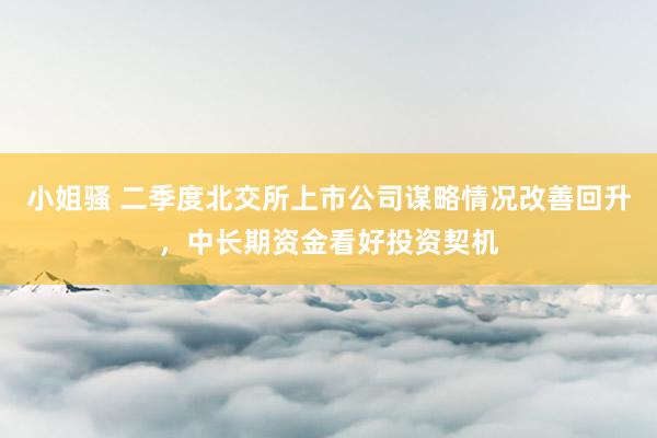 小姐骚 二季度北交所上市公司谋略情况改善回升，中长期资金看好投资契机