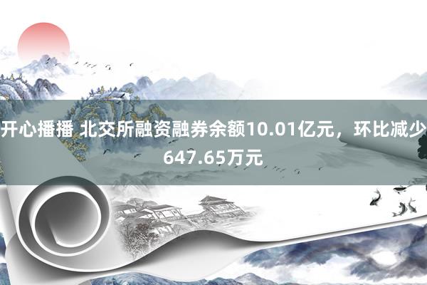 开心播播 北交所融资融券余额10.01亿元，环比减少647.65万元