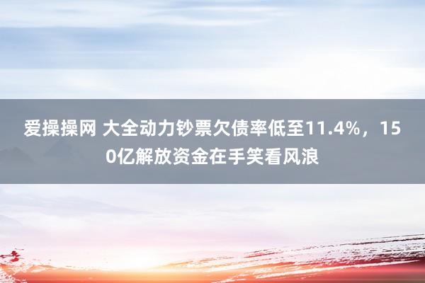 爱操操网 大全动力钞票欠债率低至11.4%，150亿解放资金在手笑看风浪