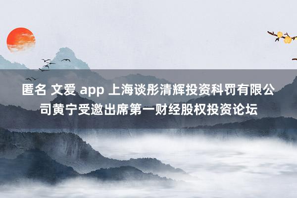 匿名 文爱 app 上海谈彤清辉投资科罚有限公司黄宁受邀出席第一财经股权投资论坛