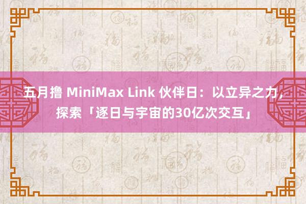 五月撸 MiniMax Link 伙伴日：以立异之力，探索「逐日与宇宙的30亿次交互」