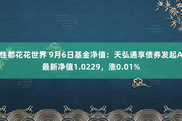 性都花花世界 9月6日基金净值：天弘通享债券发起A最新净值1.0229，涨0.01%