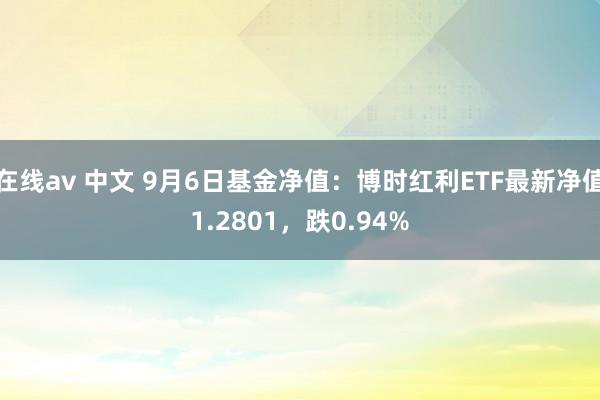 在线av 中文 9月6日基金净值：博时红利ETF最新净值1.2801，跌0.94%