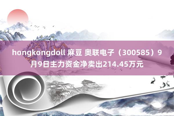 hongkongdoll 麻豆 奥联电子（300585）9月9日主力资金净卖出214.45万元