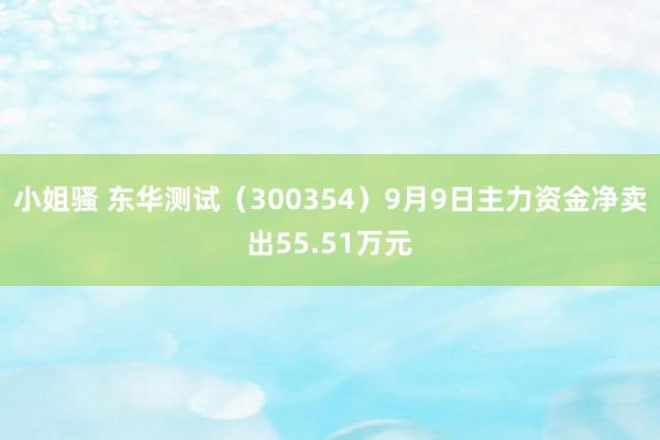 小姐骚 东华测试（300354）9月9日主力资金净卖出55.51万元