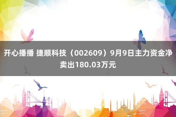 开心播播 捷顺科技（002609）9月9日主力资金净卖出180.03万元