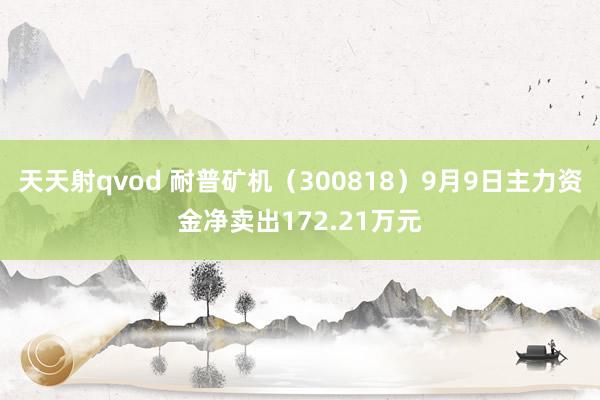 天天射qvod 耐普矿机（300818）9月9日主力资金净卖出172.21万元