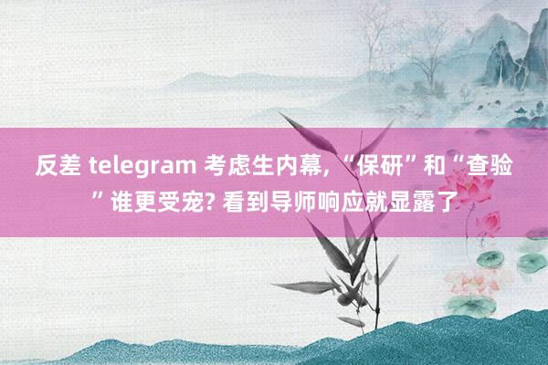 反差 telegram 考虑生内幕， “保研”和“查验”谁更受宠? 看到导师响应就显露了