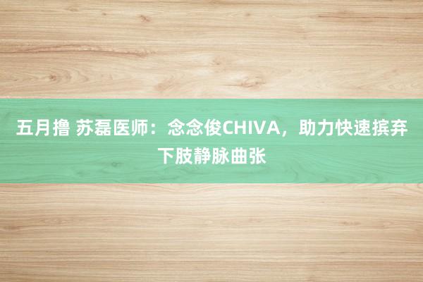 五月撸 苏磊医师：念念俊CHIVA，助力快速摈弃下肢静脉曲张