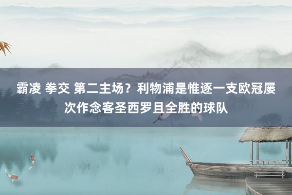 霸凌 拳交 第二主场？利物浦是惟逐一支欧冠屡次作念客圣西罗且全胜的球队