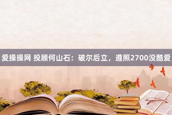 爱操操网 投顾何山石：破尔后立，遵照2700没酷爱