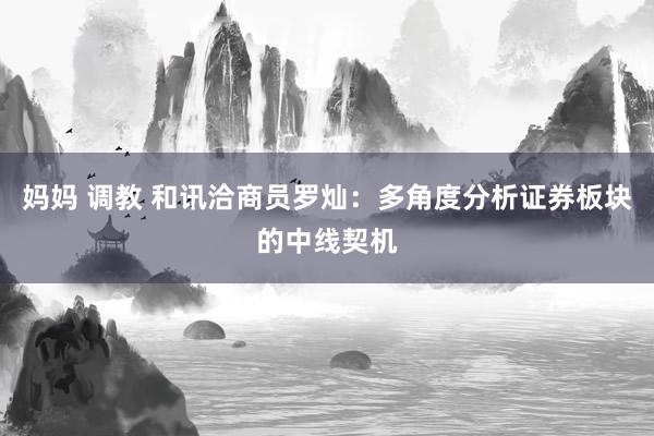 妈妈 调教 和讯洽商员罗灿：多角度分析证券板块的中线契机