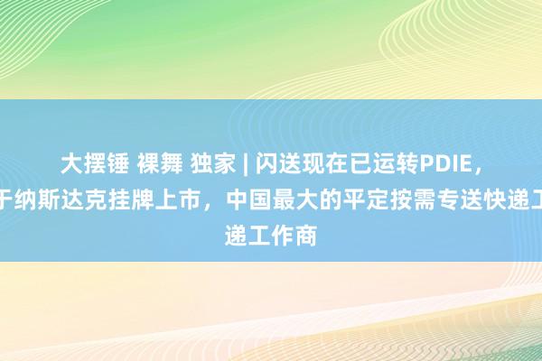 大摆锤 裸舞 独家 | 闪送现在已运转PDIE，霸术于纳斯达克挂牌上市，中国最大的平定按需专送快递工作商