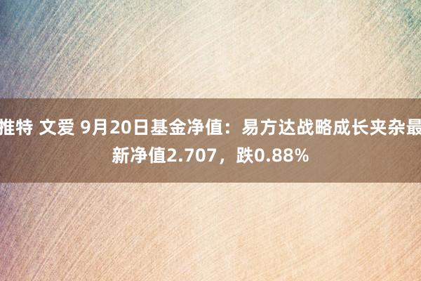 推特 文爱 9月20日基金净值：易方达战略成长夹杂最新净值2.707，跌0.88%