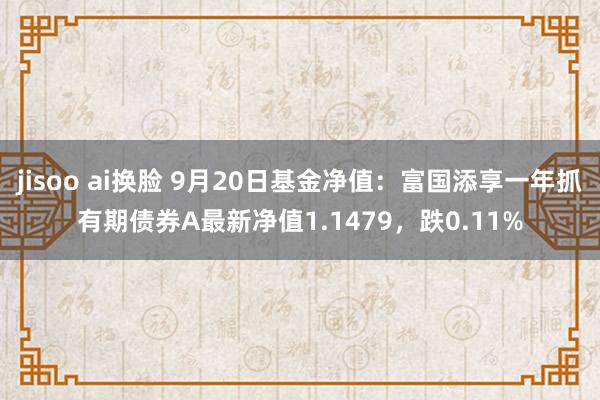 jisoo ai换脸 9月20日基金净值：富国添享一年抓有期债券A最新净值1.1479，跌0.11%