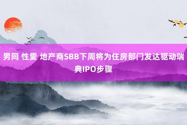 男同 性愛 地产商SBB下周将为住房部门发达驱动瑞典IPO步骤