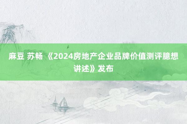 麻豆 苏畅 《2024房地产企业品牌价值测评臆想讲述》发布